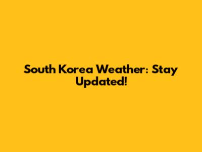 South Korea Weather: Stay Updated!