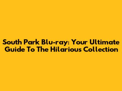 South Park Blu-ray: Your Ultimate Guide To The Hilarious Collection