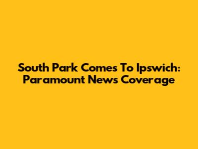 South Park Comes To Ipswich: Paramount News Coverage