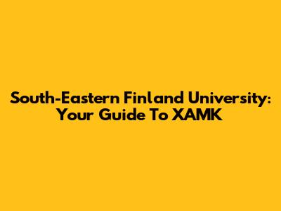 South-Eastern Finland University: Your Guide To XAMK