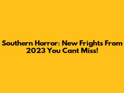 Southern Horror: New Frights From 2023 You Can't Miss!