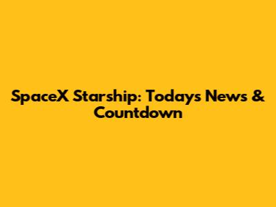 SpaceX Starship: Today's News & Countdown