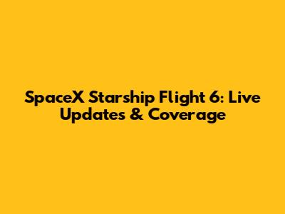 SpaceX Starship Flight 6: Live Updates & Coverage
