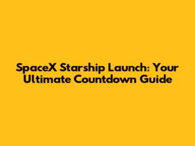 SpaceX Starship Launch: Your Ultimate Countdown Guide