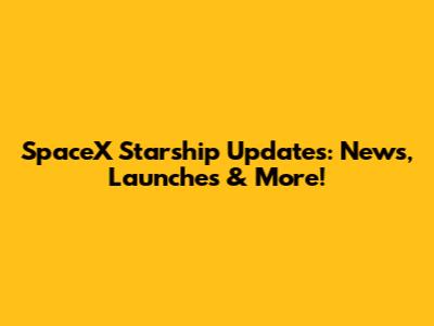 SpaceX Starship Updates: News, Launches & More!