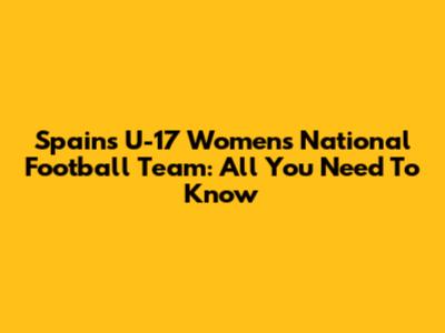 Spain's U-17 Women's National Football Team: All You Need To Know