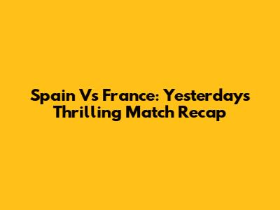 Spain Vs France: Yesterday's Thrilling Match Recap