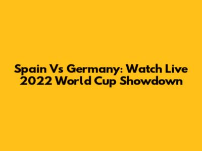 Spain Vs Germany: Watch Live 2022 World Cup Showdown