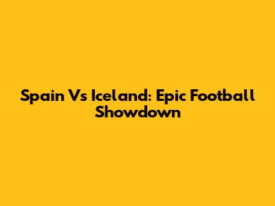 Spain Vs Iceland: Epic Football Showdown