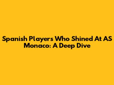 Spanish Players Who Shined At AS Monaco: A Deep Dive