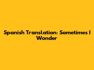 Spanish Translation: "Sometimes I Wonder"