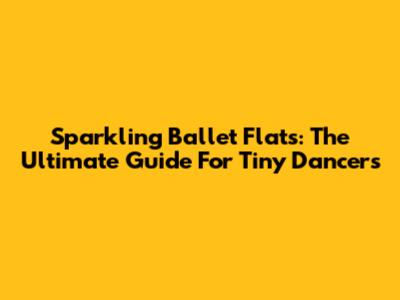Sparkling Ballet Flats: The Ultimate Guide For Tiny Dancers