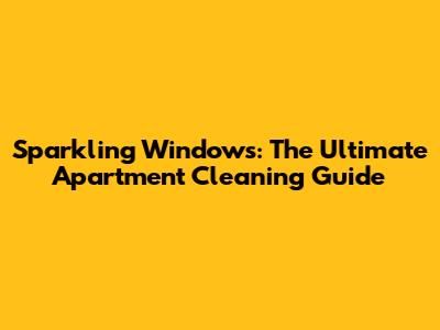 Sparkling Windows: The Ultimate Apartment Cleaning Guide