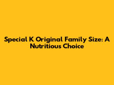 Special K Original Family Size: A Nutritious Choice
