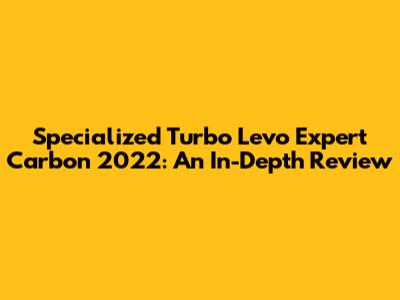 Specialized Turbo Levo Expert Carbon 2022: An In-Depth Review