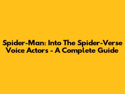 Spider-Man: Into The Spider-Verse Voice Actors - A Complete Guide
