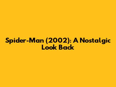 Spider-Man (2002): A Nostalgic Look Back