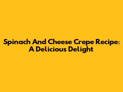 Spinach And Cheese Crepe Recipe: A Delicious Delight
