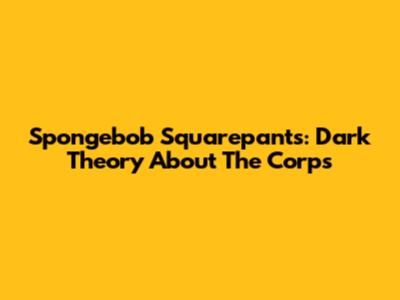 Spongebob Squarepants: Dark Theory About The Corps