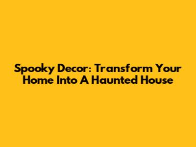 Spooky Decor: Transform Your Home Into A Haunted House
