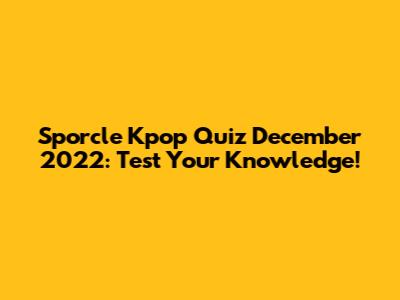 Sporcle Kpop Quiz December 2022: Test Your Knowledge!