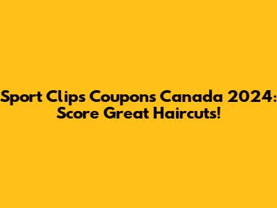 Sport Clips Coupons Canada 2024: Score Great Haircuts!