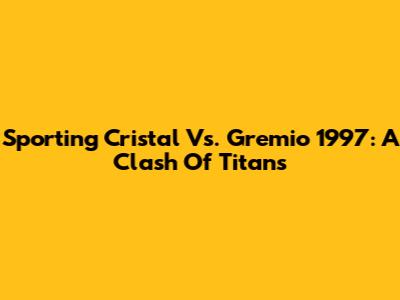 Sporting Cristal Vs. Gremio 1997: A Clash Of Titans