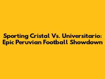 Sporting Cristal Vs. Universitario: Epic Peruvian Football Showdown