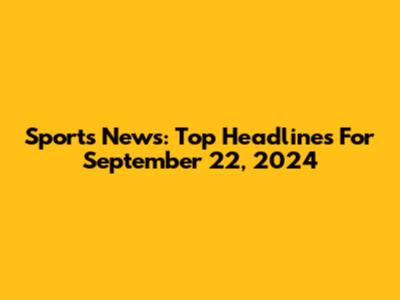 Sports News: Top Headlines For September 22, 2024