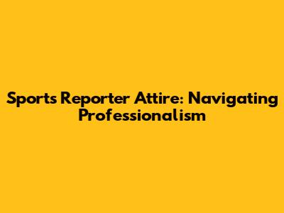 Sports Reporter Attire: Navigating Professionalism