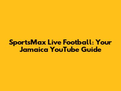 SportsMax Live Football: Your Jamaica YouTube Guide