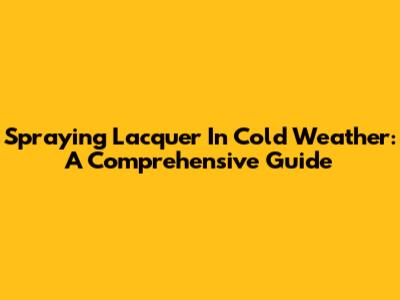 Spraying Lacquer In Cold Weather: A Comprehensive Guide