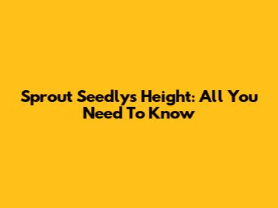 Sprout Seedly's Height: All You Need To Know