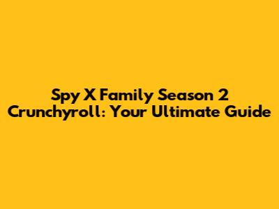 Spy X Family Season 2 Crunchyroll: Your Ultimate Guide