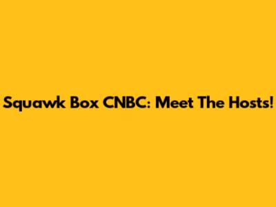 Squawk Box CNBC: Meet The Hosts!