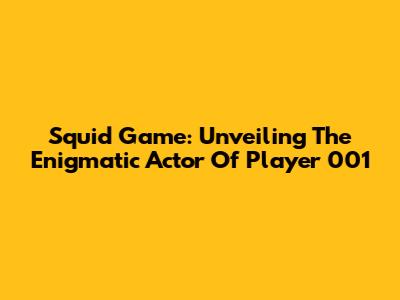 Squid Game: Unveiling The Enigmatic Actor Of Player 001
