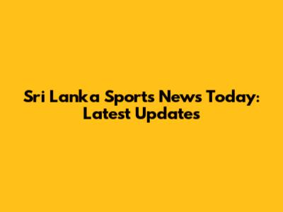 Sri Lanka Sports News Today: Latest Updates