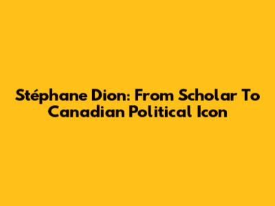 Stéphane Dion: From Scholar To Canadian Political Icon