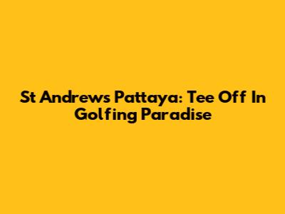 St Andrews Pattaya: Tee Off In Golfing Paradise