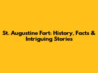 St. Augustine Fort: History, Facts & Intriguing Stories
