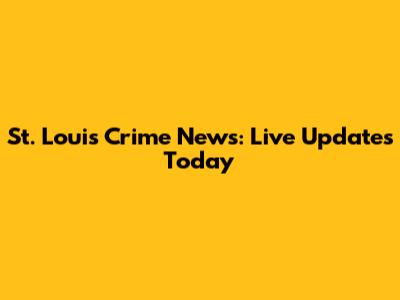 St. Louis Crime News: Live Updates Today