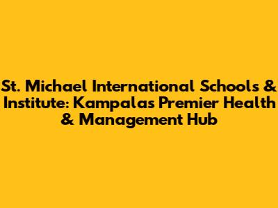 St. Michael International Schools & Institute: Kampala's Premier Health & Management Hub