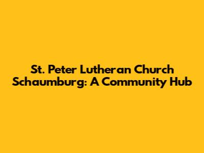 St. Peter Lutheran Church Schaumburg: A Community Hub