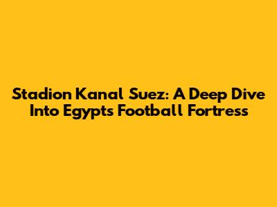 Stadion Kanal Suez: A Deep Dive Into Egypt's Football Fortress