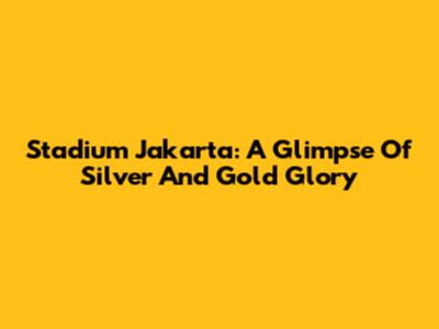 Stadium Jakarta: A Glimpse Of Silver And Gold Glory
