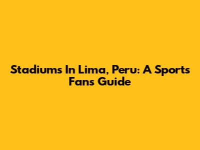 Stadiums In Lima, Peru: A Sports Fan's Guide