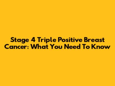 Stage 4 Triple Positive Breast Cancer: What You Need To Know