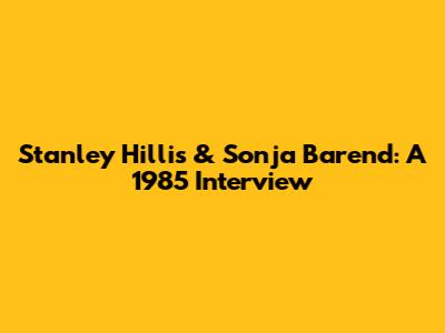 Stanley Hillis & Sonja Barend: A 1985 Interview