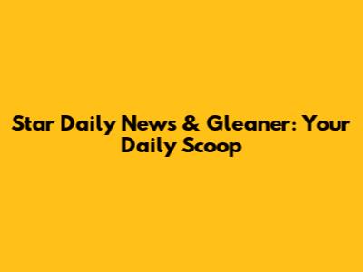Star Daily News & Gleaner: Your Daily Scoop