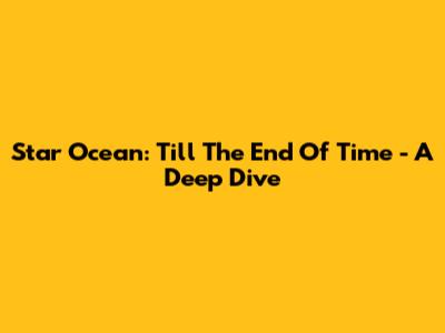 Star Ocean: Till The End Of Time - A Deep Dive